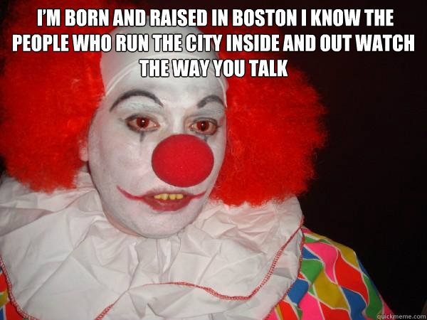  I’m born and raised in Boston I know the people who run the city inside and out watch the way you talk 
 -  I’m born and raised in Boston I know the people who run the city inside and out watch the way you talk 
  Douchebag Paul Christoforo