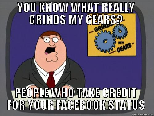 YOU KNOW WHAT REALLY GRINDS MY GEARS? PEOPLE WHO TAKE CREDIT FOR YOUR FACEBOOK STATUS Grinds my gears