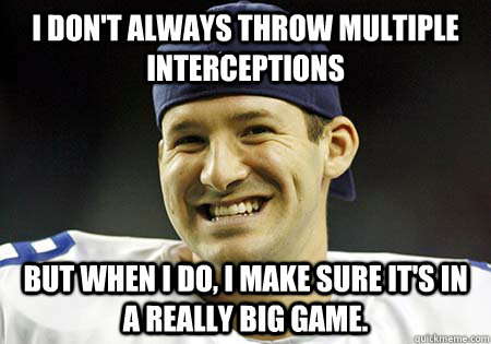 I don't always throw multiple interceptions But when I do, I make sure it's in a really big game.  Tony Romo