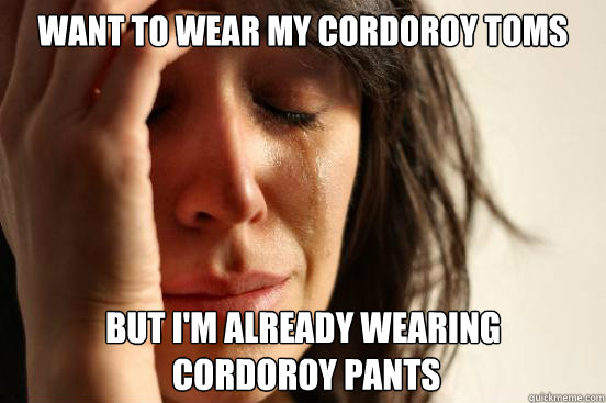 want to wear my cordoroy toms but i'm already wearing
 cordoroy pants  First World Problems