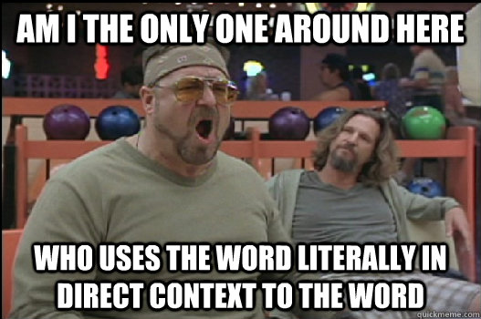 Am I the only one around here who uses the word literally in direct context to the word  Angry Walter