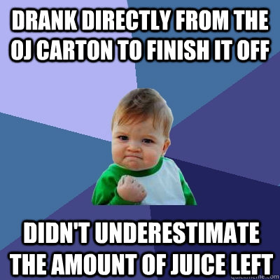 drank directly from the OJ carton to finish it off didn't underestimate the amount of juice left  Success Kid