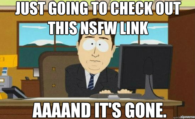 Just going to check out this NSFW link AAAAND IT'S gone.  aaaand its gone