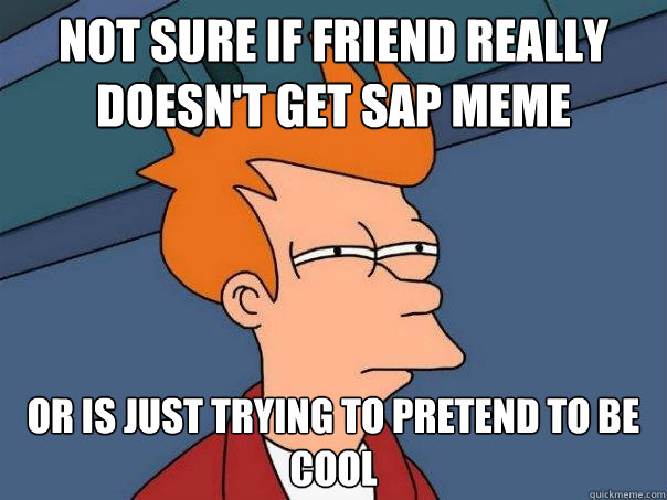 not sure if friend really doesn't get SAP meme or is just trying to pretend to be cool  Futurama Fry