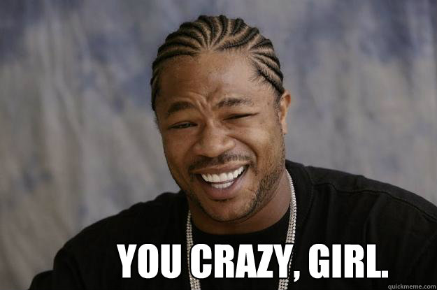  You crazy, girl.  Xzibit meme