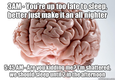 3AM - You're up too late to sleep, better just make it an all nighter 5:45 AM - Are you kidding me? I'm shattered, we should sleep until 2 in the afternoon  Scumbag Brain