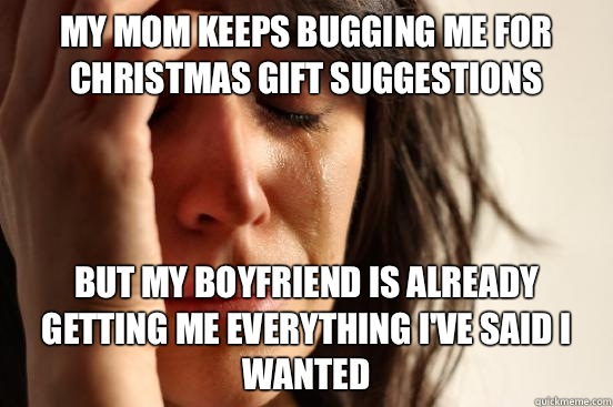 My mom keeps bugging me for christmas gift suggestions But my boyfriend is already getting me everything I've said I wanted - My mom keeps bugging me for christmas gift suggestions But my boyfriend is already getting me everything I've said I wanted  First World Problems