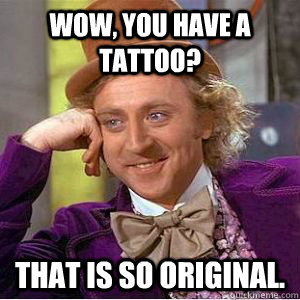 Wow, you have a tattoo? That is so original.  willy wonka
