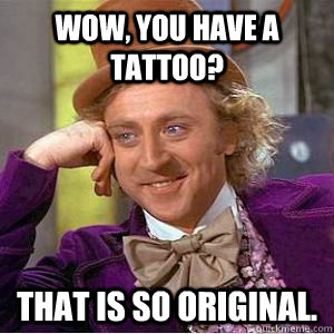 Wow, you have a tattoo? That is so original. - Wow, you have a tattoo? That is so original.  willy wonka