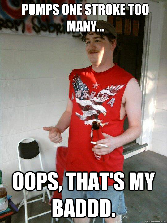 Pumps one stroke too many... Oops, that's my baddd.  Redneck Randal