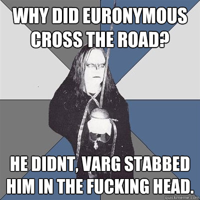 Why did euronymous cross the road? he didnt, varg stabbed him in the fucking head.  