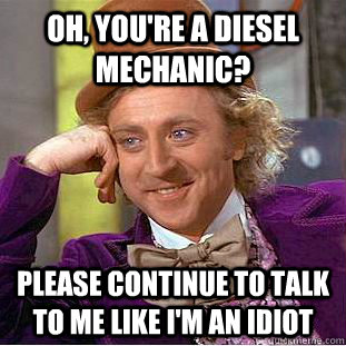 Oh, You're a diesel mechanic? please continue to talk to me like i'm an idiot - Oh, You're a diesel mechanic? please continue to talk to me like i'm an idiot  Creepy Wonka