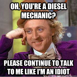 Oh, You're a diesel mechanic? please continue to talk to me like i'm an idiot  Creepy Wonka
