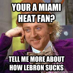 your a miami heat fan? tell me more about how lebron sucks  Condescending Wonka