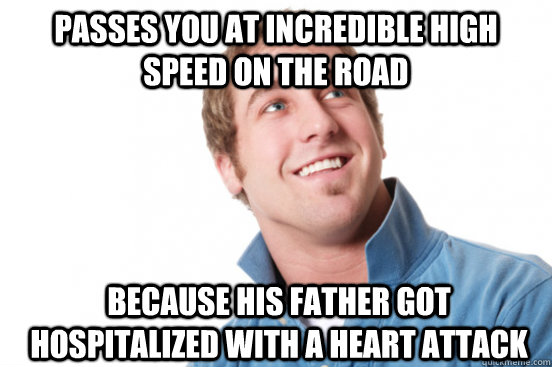 passes you at incredible high speed on the road Because his father got hospitalized with a heart attack  Misunderstood Douchebag