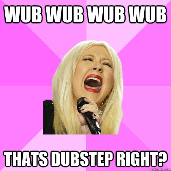 Wub wub wub wub Thats dubstep right? - Wub wub wub wub Thats dubstep right?  Wrong Lyrics Christina