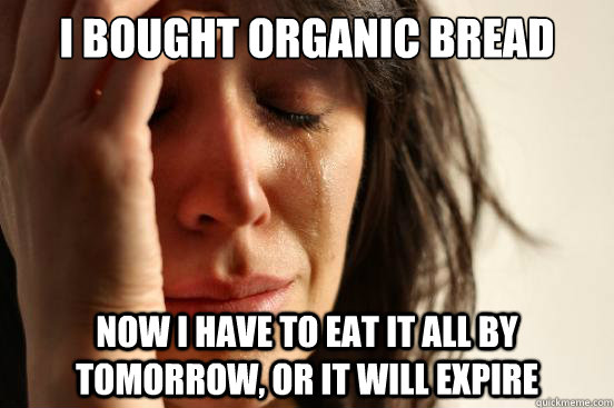 i bought organic bread now I have to eat it all by tomorrow, or it will expire  First World Problems