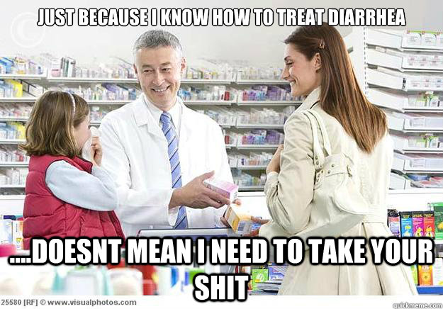 Just because I know how to treat diarrhea ....Doesnt mean I need to take your shit  Smug Pharmacist