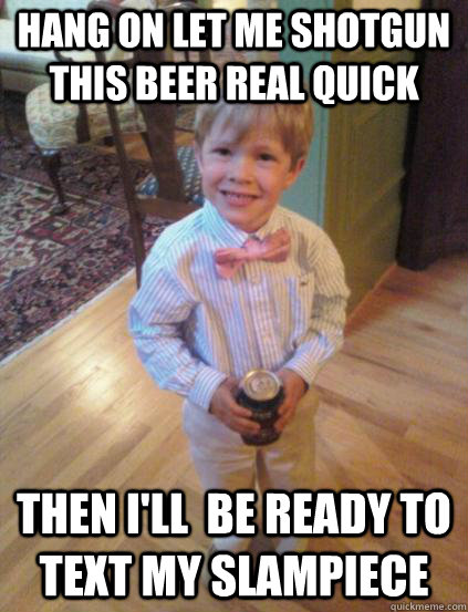 Hang on let me shotgun this beer real quick Then i'll  be ready to text my slampiece  Fraternity 4 year-old