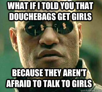 what if i told you that douchebags get girls because they aren't afraid to talk to girls - what if i told you that douchebags get girls because they aren't afraid to talk to girls  Matrix Morpheus