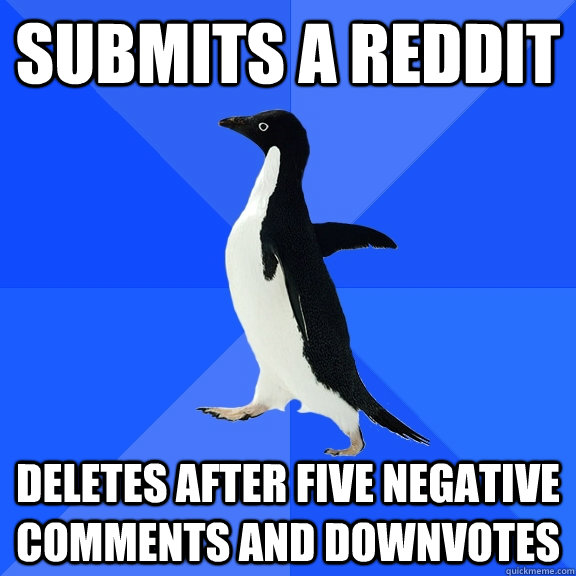 submits a reddit deletes after five negative comments and downvotes  Socially Awkward Penguin
