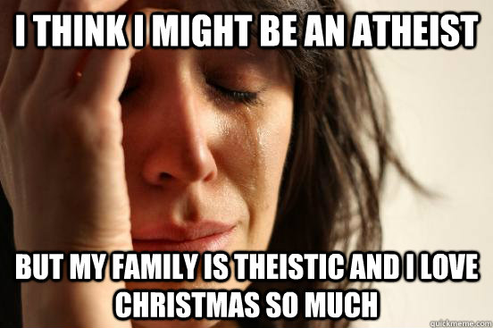 I think i might be an atheist but my family is theistic and i love Christmas so much  Atheist First World Problems