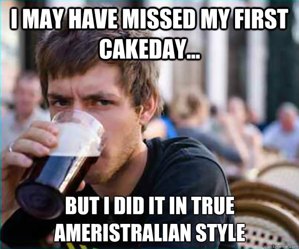 I may have missed my first cakeday... but i did it in true ameristralian style 
  Lazy College Senior
