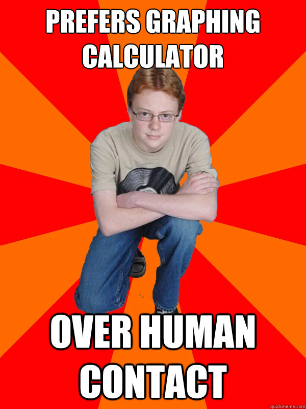 Prefers Graphing calculator over human contact  Socially Stupid Super Nerd