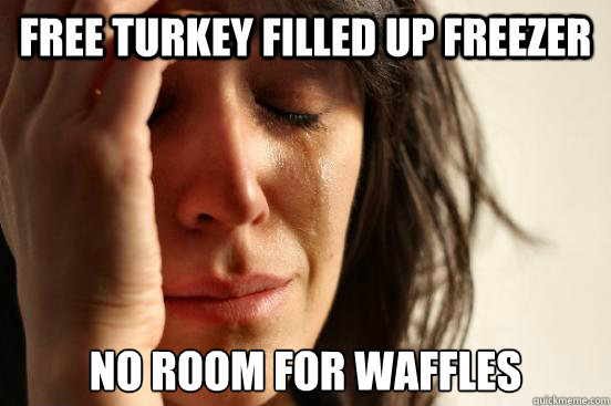 free turkey filled up freezer no room for waffles  First World Problems