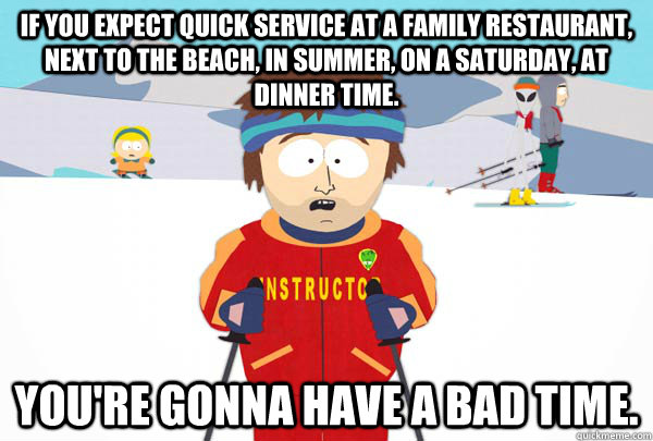 If you expect quick service at a family restaurant, next to the beach, in summer, on a saturday, at dinner time. You're gonna have a bad time.  Super Cool Ski Instructor