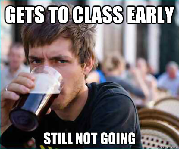Gets to class early Still not going  Lazy College Senior