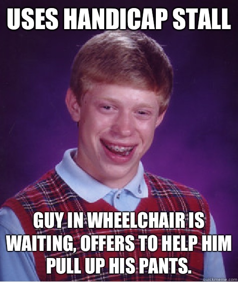 Uses Handicap stall Guy in wheelchair is waiting, offers to help him pull up his pants.  Bad Luck Brian