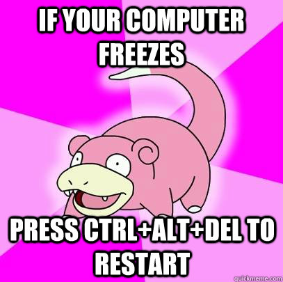 If your computer freezes Press Ctrl+alt+del to restart  Slowpoke