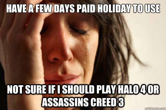 Have a few days paid holiday to use Not sure if I should play Halo 4 or Assassins Creed 3  First World Problems