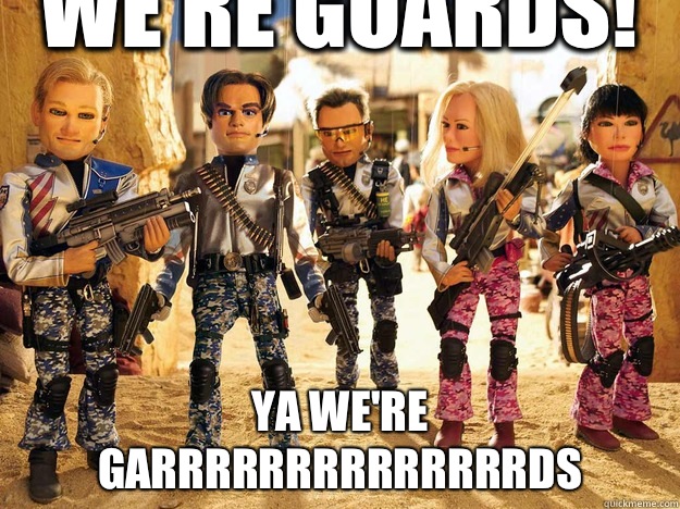 Ya we're GARRRRRRRRRRRRRRDS We're GUARDS!  