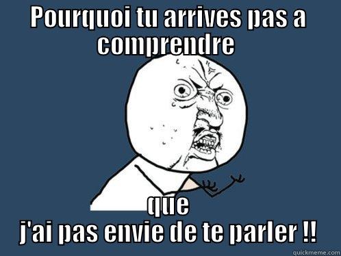 POURQUOI TU ARRIVES PAS A COMPRENDRE  QUE J'AI PAS ENVIE DE TE PARLER !! Y U No