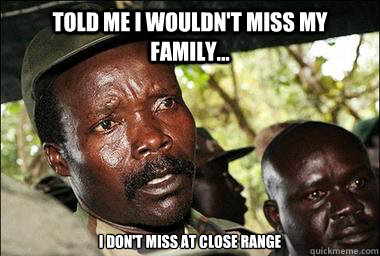Told me I wouldn't miss My family... I don't miss at close range  Scumbag Kony