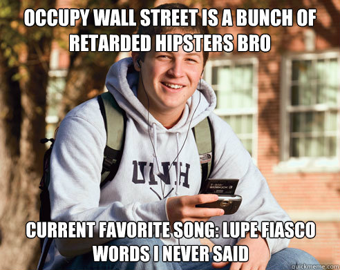 Occupy Wall street is a bunch of retarded hipsters bro Current favorite song: Lupe Fiasco Words I never said  College Freshman