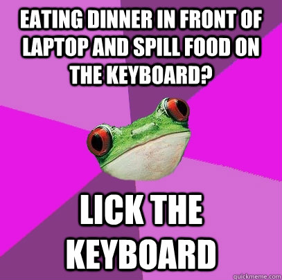 Eating dinner in front of laptop and spill food on the keyboard? lick the keyboard  Foul Bachelorette Frog