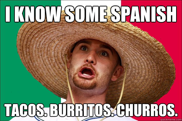 I know some spanish Tacos. Burritos. Churros.  