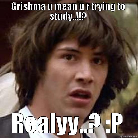 GRISHMA U MEAN U R TRYING TO STUDY..!!? REALYY..? :P conspiracy keanu