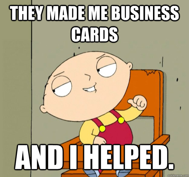 They made me business cards And I helped. - They made me business cards And I helped.  Helpful Stewie