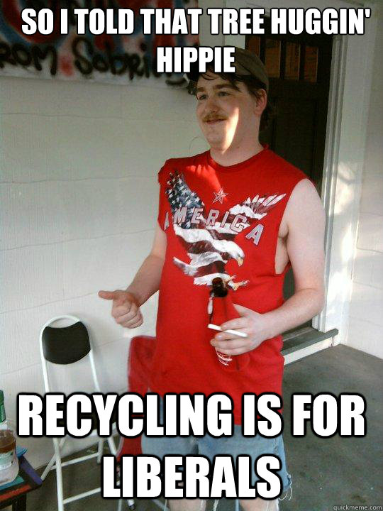So I told that tree huggin' hippie Recycling is for liberals  Redneck Randal