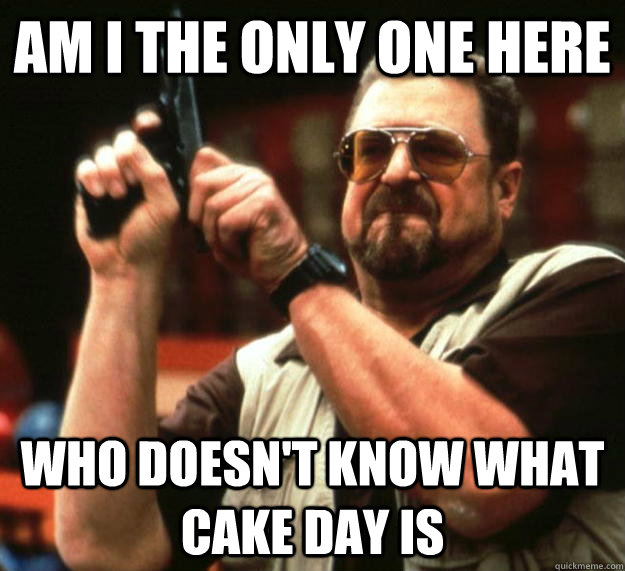 Am I the only one here who doesn't know what cake day is  Angry Walter