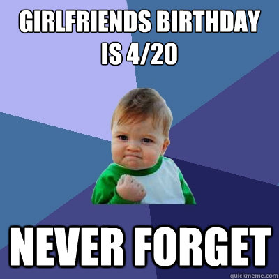 girlfriends birthday is 4/20 never forget  Success Kid