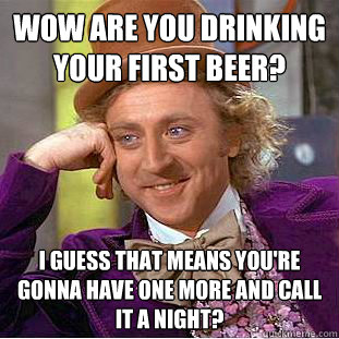 Wow are you drinking your first beer?  I guess that means you're gonna have one more and call it a night?  Condescending Wonka