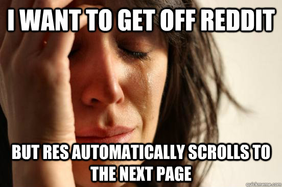 I want to get off reddit But RES automatically scrolls to  the next page  First World Problems