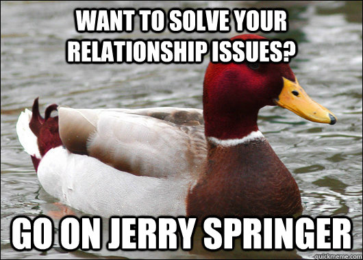 Want to solve your relationship issues? go on jerry springer  Malicious Advice Mallard