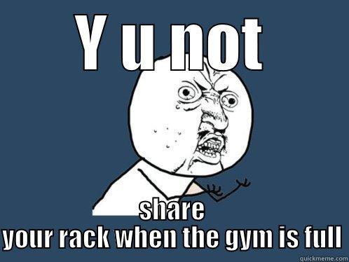 Y U NOT SHARE YOUR RACK WHEN THE GYM IS FULL Y U No