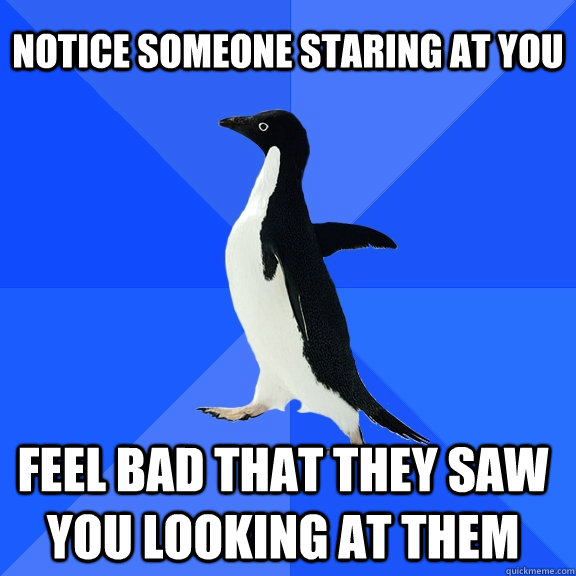 Notice someone staring at you feel bad that they saw you looking at them  Socially Awkward Penguin